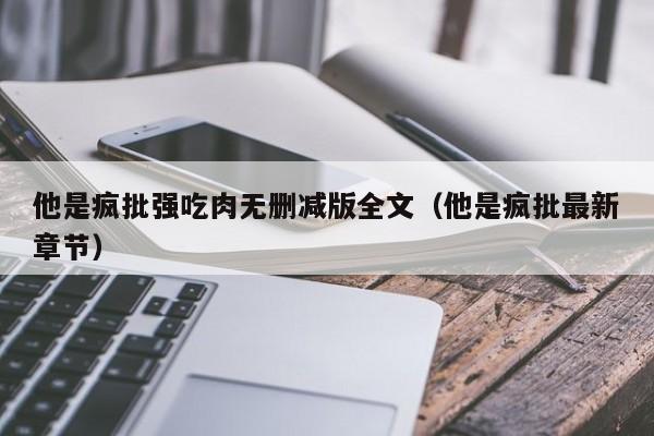他是疯批强吃肉无删减版全文（他是疯批最新章节）