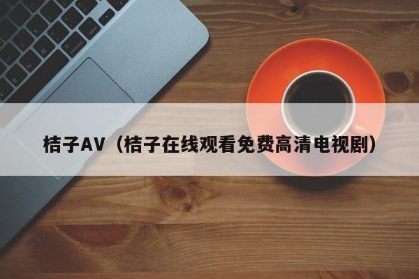桔子AV（桔子在线观看免费高清电视剧）