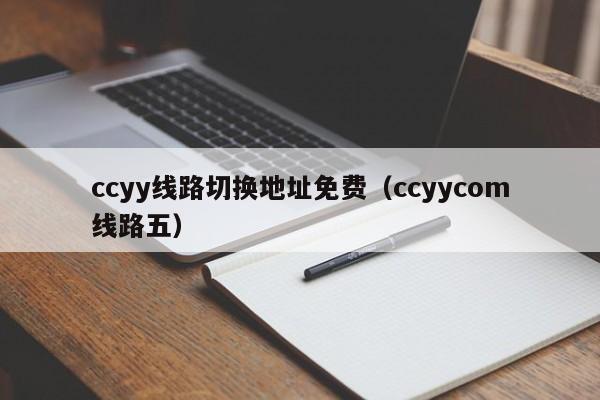 ccyy线路切换地址免费（ccyycom线路五）