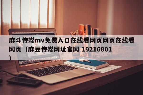 麻斗传媒mv免费入口在线看网页网页在线看网页（麻豆传媒网址官网 19216801）