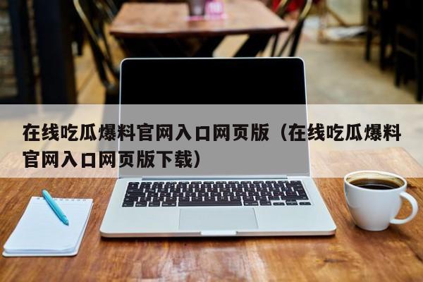 在线吃瓜爆料官网入口网页版（在线吃瓜爆料官网入口网页版下载）