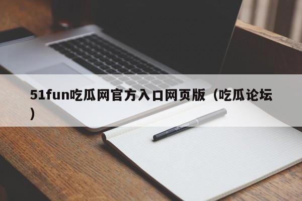 51fun吃瓜网官方入口网页版（吃瓜论坛）